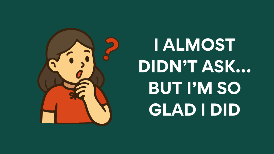 I Almost Didn’t Ask… But I’m So Glad I Did